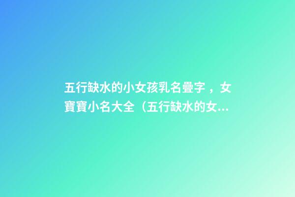五行缺水的小女孩乳名疊字，女寶寶小名大全（五行缺水的女孩乳名疊用名）